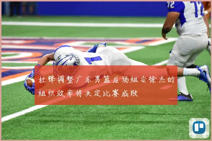 杜锋调整广东男篮后场组合徐杰的组织效率将决定比赛成败