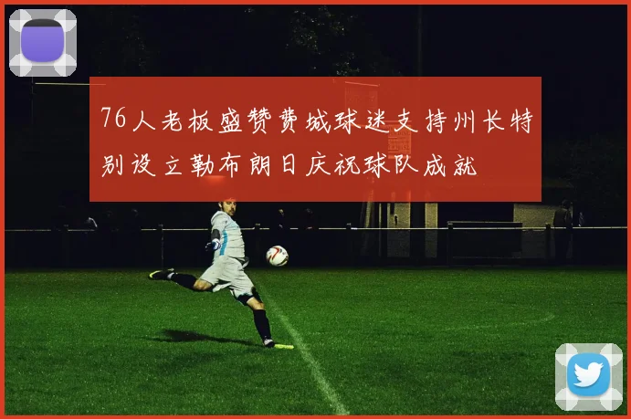 76人老板盛赞费城球迷支持州长特别设立勒布朗日庆祝球队成就