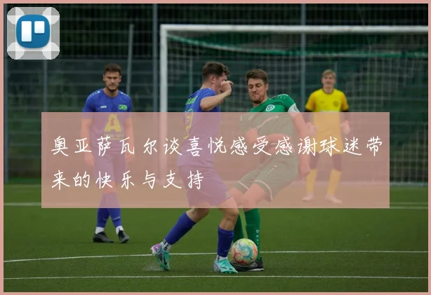 奥亚萨瓦尔谈喜悦感受感谢球迷带来的快乐与支持