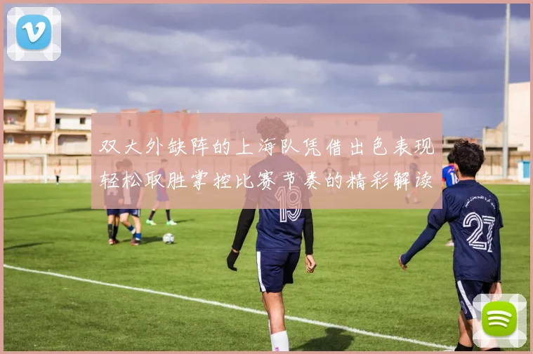 双大外缺阵的上海队凭借出色表现轻松取胜掌控比赛节奏的精彩解读