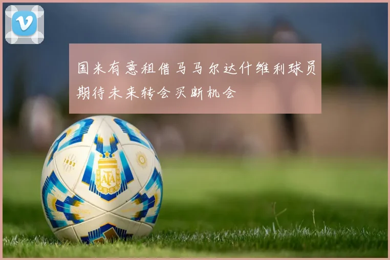 国米有意租借马马尔达什维利球员期待未来转会买断机会