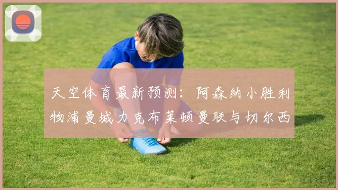 天空体育最新预测：阿森纳小胜利物浦曼城力克布莱顿曼联与切尔西握手言和