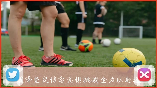 埃泽坚定信念无惧挑战全力以赴迎接新一场比赛