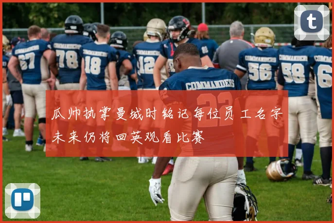 瓜帅执掌曼城时铭记每位员工名字未来仍将回英观看比赛