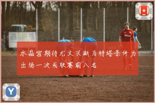 水晶宫期待尤文买断马特塔条件为出场一次或联赛前八名