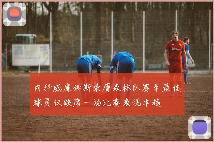内科威廉姆斯荣膺森林队赛季最佳球员仅缺席一场比赛表现卓越