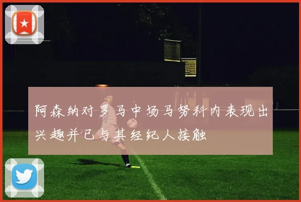 阿森纳对罗马中场马努科内表现出兴趣并已与其经纪人接触