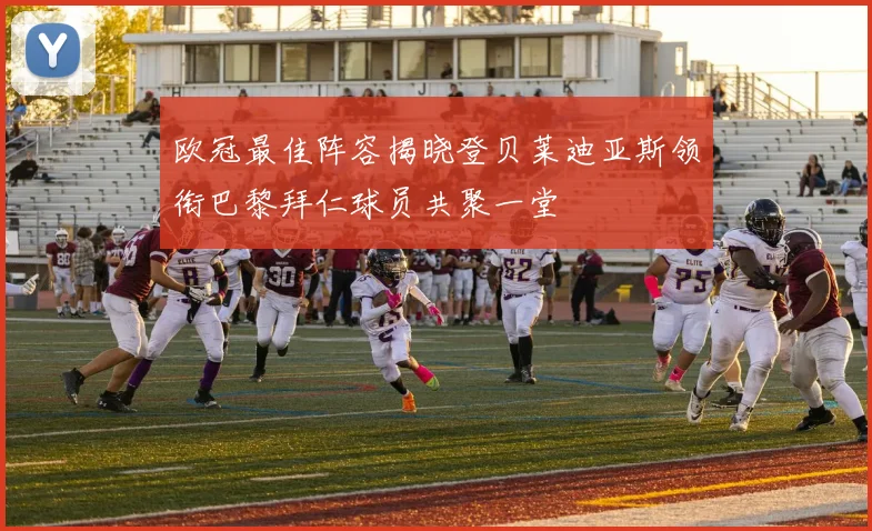 欧冠最佳阵容揭晓登贝莱迪亚斯领衔巴黎拜仁球员共聚一堂