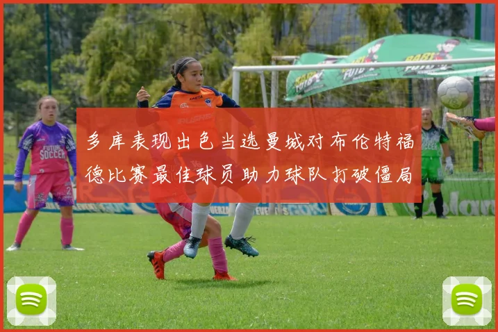 多库表现出色当选曼城对布伦特福德比赛最佳球员助力球队打破僵局