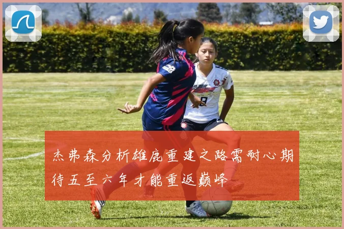 杰弗森分析雄鹿重建之路需耐心期待五至六年才能重返巅峰