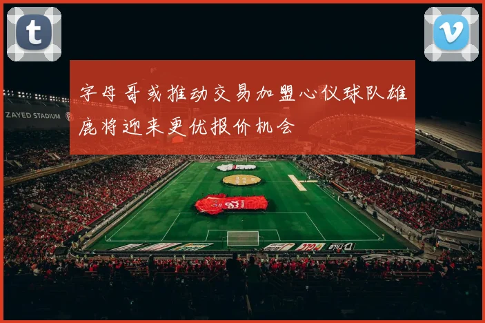 字母哥或推动交易加盟心仪球队雄鹿将迎来更优报价机会