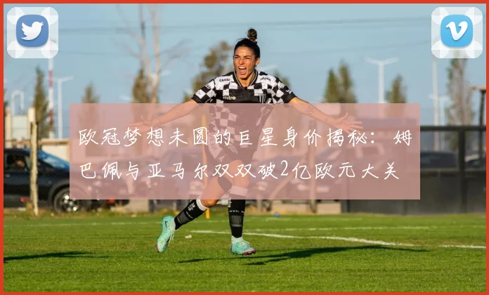 欧冠梦想未圆的巨星身价揭秘：姆巴佩与亚马尔双双破2亿欧元大关