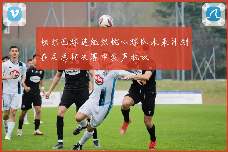 切尔西球迷组织忧心球队未来计划在足总杯决赛中发声抗议