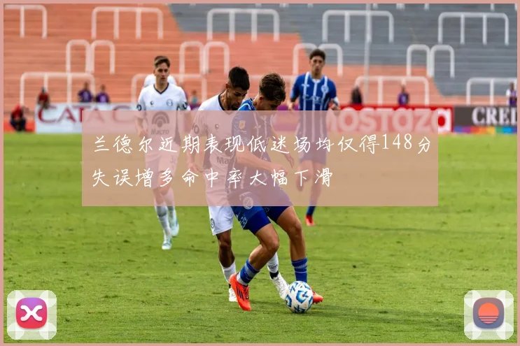 兰德尔近期表现低迷场均仅得148分失误增多命中率大幅下滑