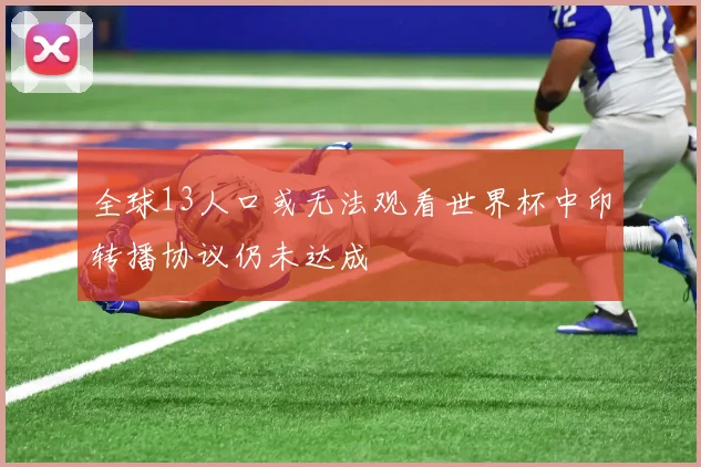 全球13人口或无法观看世界杯中印转播协议仍未达成