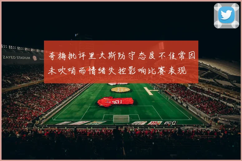 夸梅批评里夫斯防守态度不佳常因未吹哨而情绪失控影响比赛表现