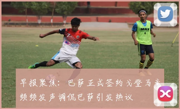 早报聚焦：巴萨正式签约戈登马竞频频发声调侃巴萨引发热议