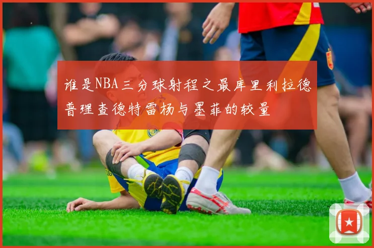 谁是NBA三分球射程之最库里利拉德普理查德特雷杨与墨菲的较量