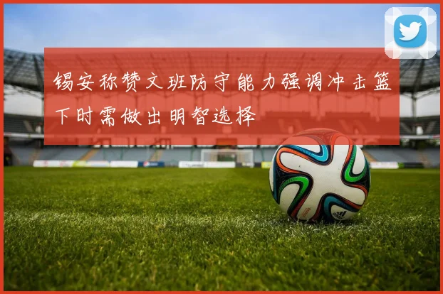 锡安称赞文班防守能力强调冲击篮下时需做出明智选择