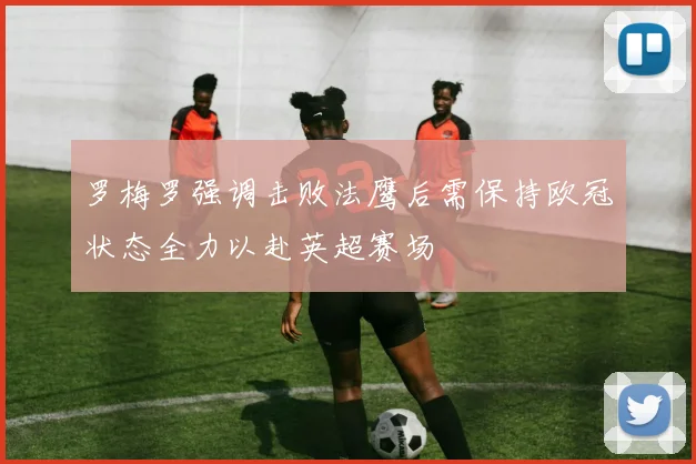 罗梅罗强调击败法鹰后需保持欧冠状态全力以赴英超赛场