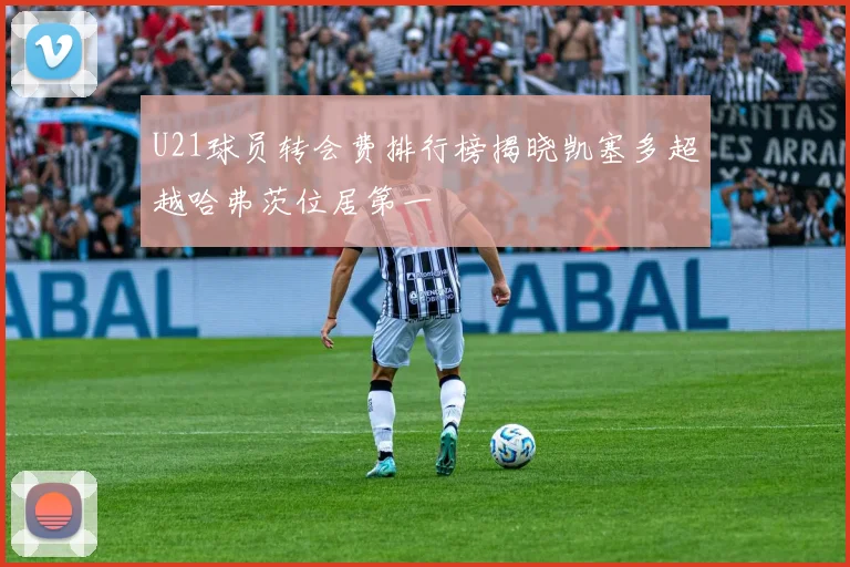 U21球员转会费排行榜揭晓凯塞多超越哈弗茨位居第一