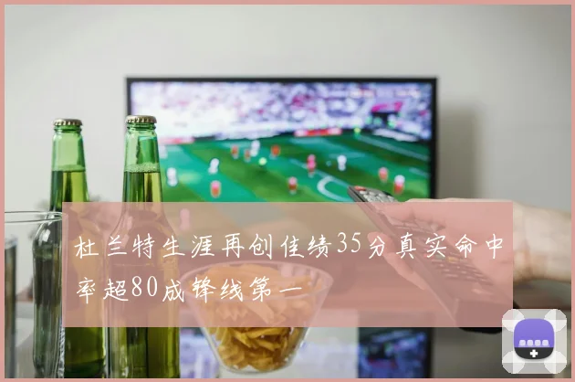 杜兰特生涯再创佳绩35分真实命中率超80成锋线第一