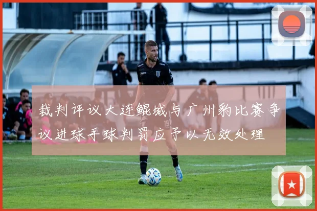 裁判评议大连鲲城与广州豹比赛争议进球手球判罚应予以无效处理