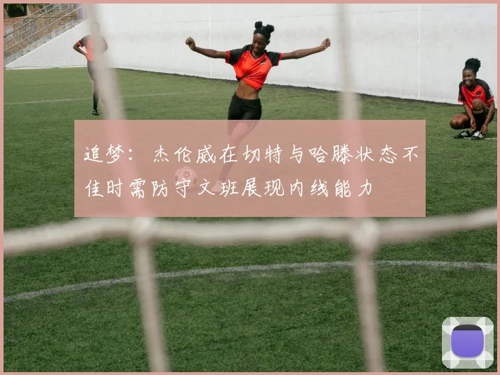 追梦：杰伦威在切特与哈滕状态不佳时需防守文班展现内线能力