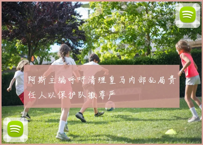 阿斯主编呼吁清理皇马内部乱局责任人以保护队徽尊严