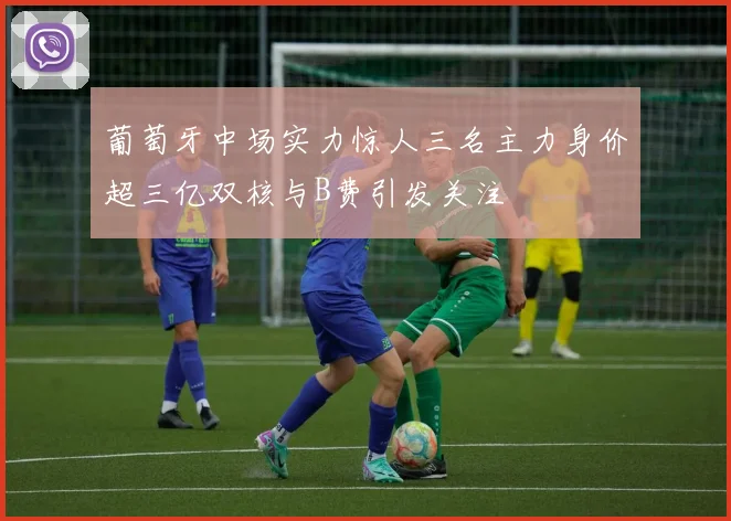 葡萄牙中场实力惊人三名主力身价超三亿双核与B费引发关注
