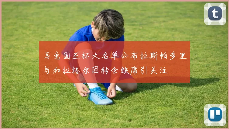 马竞国王杯大名单公布拉斯帕多里与加拉格尔因转会缺席引关注
