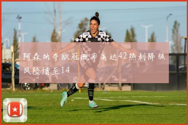 阿森纳夺欧冠概率高达42热刺降级风险增至14